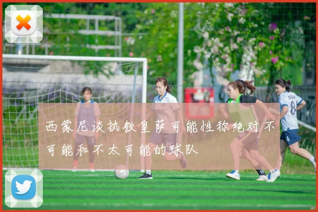 西蒙尼谈执教皇萨可能性称绝对不可能和不太可能的球队